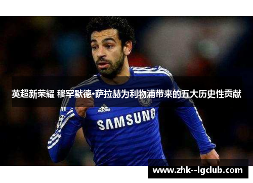 英超新荣耀 穆罕默德·萨拉赫为利物浦带来的五大历史性贡献