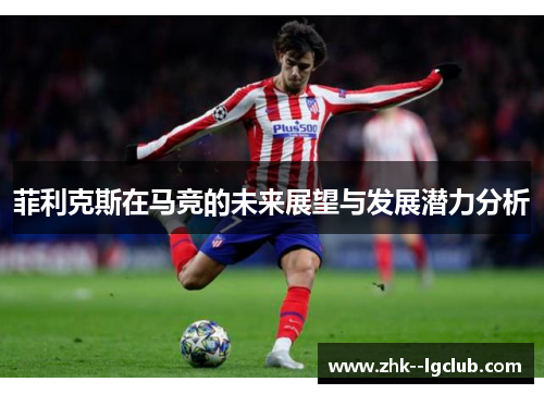 菲利克斯在马竞的未来展望与发展潜力分析