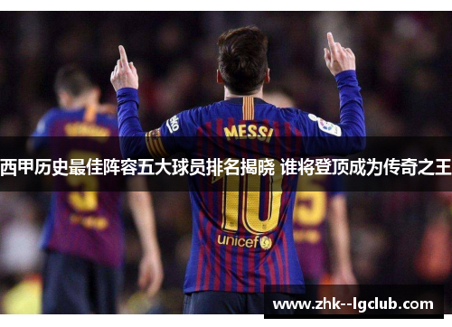 西甲历史最佳阵容五大球员排名揭晓 谁将登顶成为传奇之王 西甲历史最佳阵容五大球员排名揭晓 谁将登顶成为传奇之王
