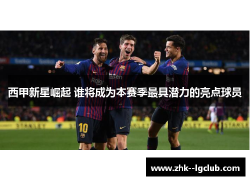 西甲新星崛起 谁将成为本赛季最具潜力的亮点球员