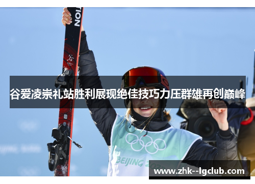 谷爱凌崇礼站胜利展现绝佳技巧力压群雄再创巅峰