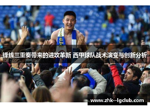 锋线三重奏带来的进攻革新 西甲球队战术演变与创新分析