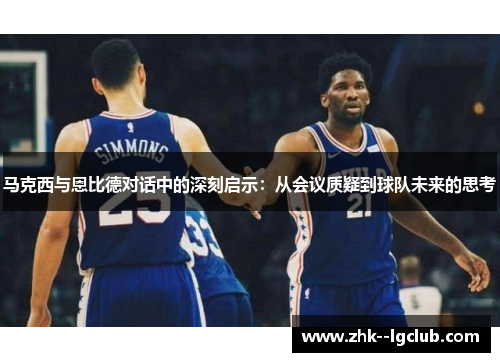 马克西与恩比德对话中的深刻启示：从会议质疑到球队未来的思考