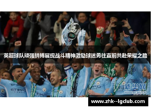 英超球队顽强拼搏展现战斗精神激励球迷勇往直前共赴荣耀之路