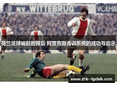 荷兰足球崛起的背后 阿贾克斯青训系统的成功与启示