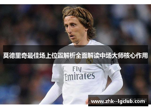 莫德里奇最佳场上位置解析全面解读中场大师核心作用 莫德里奇最佳场上位置解析全面解读中场大师核心作用