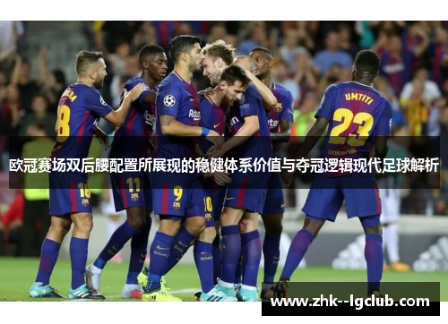 欧冠赛场双后腰配置所展现的稳健体系价值与夺冠逻辑现代足球解析 欧冠赛场双后腰配置所展现的稳健体系价值与夺冠逻辑现代足球解析
