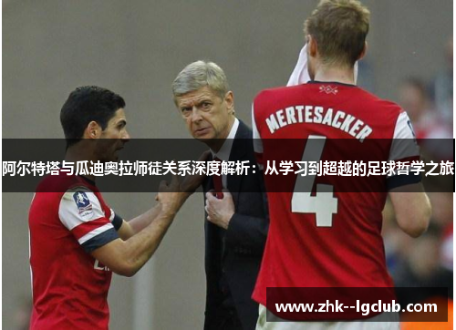 阿尔特塔与瓜迪奥拉师徒关系深度解析：从学习到超越的足球哲学之旅