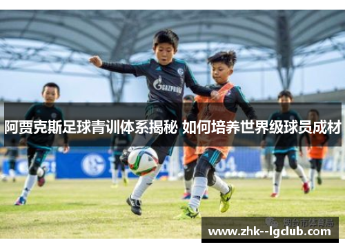 阿贾克斯足球青训体系揭秘 如何培养世界级球员成材