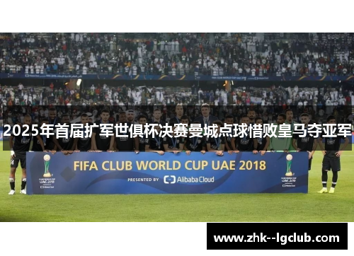 2025年首届扩军世俱杯决赛曼城点球惜败皇马夺亚军 2025年首届扩军世俱杯决赛曼城点球惜败皇马夺亚军