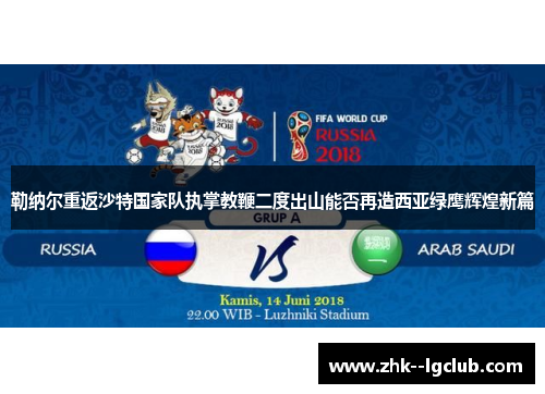 勒纳尔重返沙特国家队执掌教鞭二度出山能否再造西亚绿鹰辉煌新篇