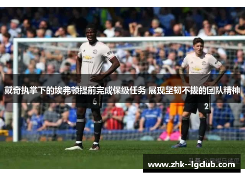 戴奇执掌下的埃弗顿提前完成保级任务 展现坚韧不拔的团队精神 戴奇执掌下的埃弗顿提前完成保级任务 展现坚韧不拔的团队精神