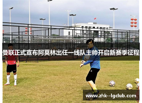 曼联正式宣布阿莫林出任一线队主帅开启新赛季征程