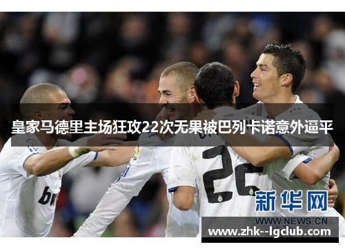皇家马德里主场狂攻22次无果被巴列卡诺意外逼平 皇家马德里主场狂攻22次无果被巴列卡诺意外逼平