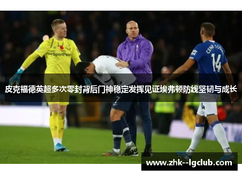皮克福德英超多次零封背后门神稳定发挥见证埃弗顿防线坚韧与成长 皮克福德英超多次零封背后门神稳定发挥见证埃弗顿防线坚韧与成长
