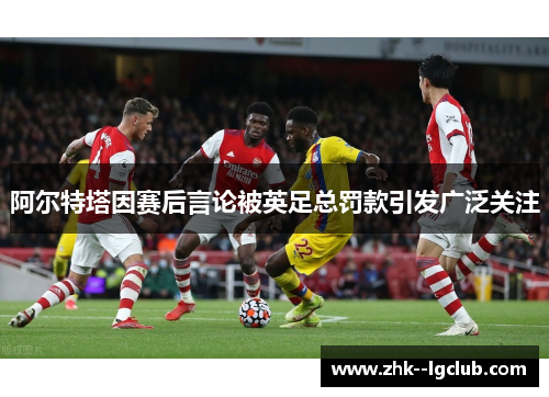 阿尔特塔因赛后言论被英足总罚款引发广泛关注