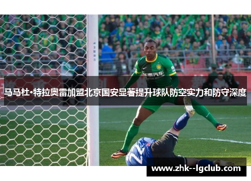 马马杜·特拉奥雷加盟北京国安显著提升球队防空实力和防守深度