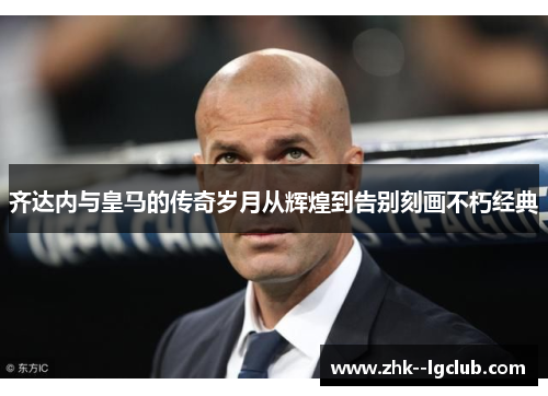 齐达内与皇马的传奇岁月从辉煌到告别刻画不朽经典