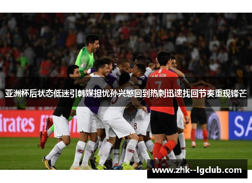 亚洲杯后状态低迷引韩媒担忧孙兴慜回到热刺迅速找回节奏重现锋芒