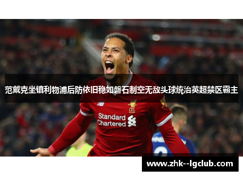 范戴克坐镇利物浦后防依旧稳如磐石制空无敌头球统治英超禁区霸主 范戴克坐镇利物浦后防依旧稳如磐石制空无敌头球统治英超禁区霸主