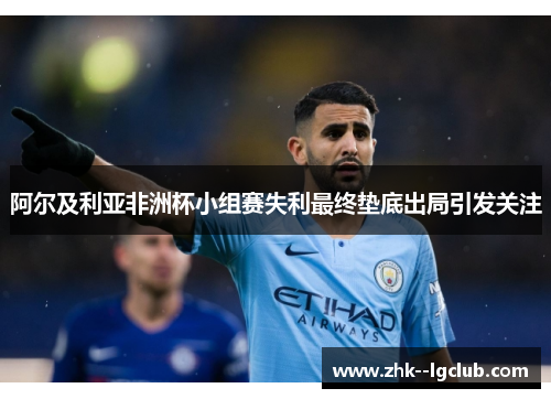 阿尔及利亚非洲杯小组赛失利最终垫底出局引发关注 阿尔及利亚非洲杯小组赛失利最终垫底出局引发关注
