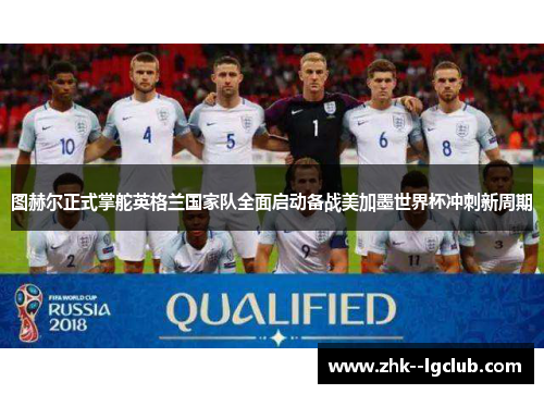 图赫尔正式掌舵英格兰国家队全面启动备战美加墨世界杯冲刺新周期
