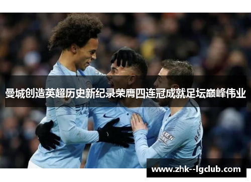 曼城创造英超历史新纪录荣膺四连冠成就足坛巅峰伟业 曼城创造英超历史新纪录荣膺四连冠成就足坛巅峰伟业