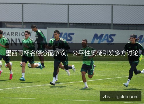 墨西哥杯名额分配争议，公平性质疑引发多方讨论