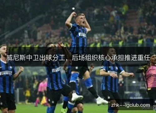 威尼斯中卫出球分工,后场组织核心承担推进重任 威尼斯中卫出球分工,后场组织核心承担推进重任