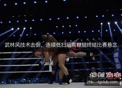 武林风技术击倒,连续低扫后高鞭腿终结比赛悬念 武林风技术击倒,连续低扫后高鞭腿终结比赛悬念