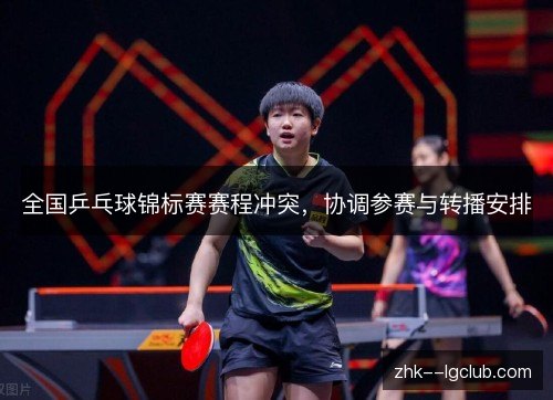 全国乒乓球锦标赛赛程冲突，协调参赛与转播安排